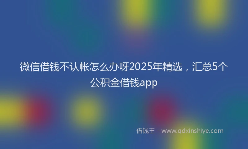 微信借钱不认帐怎么办呀2025年精选，汇总5个公积金借钱app