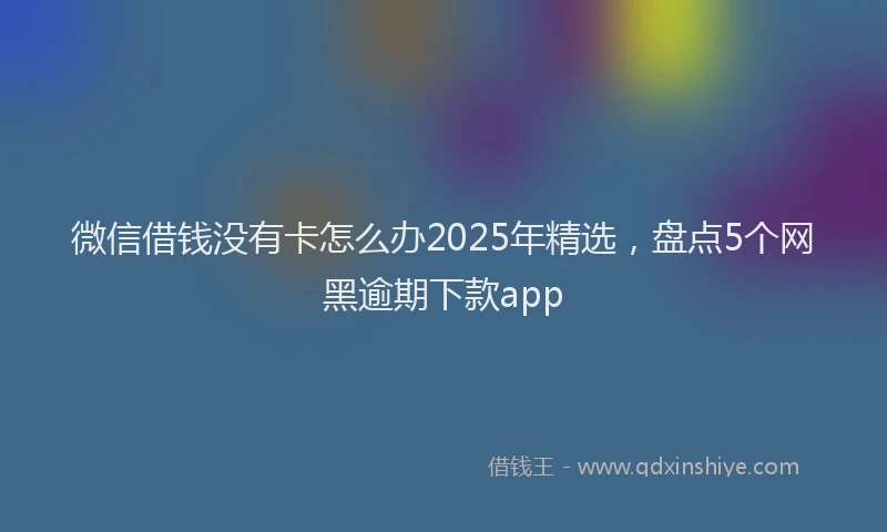 微信借钱没有卡怎么办2025年精选，盘点5个网黑逾期下款app