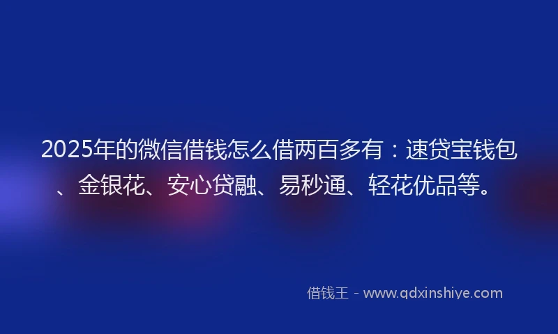 2025年的微信借钱怎么借两百多有：速贷宝钱包、金银花、安心贷融、易秒通、轻花优品等。