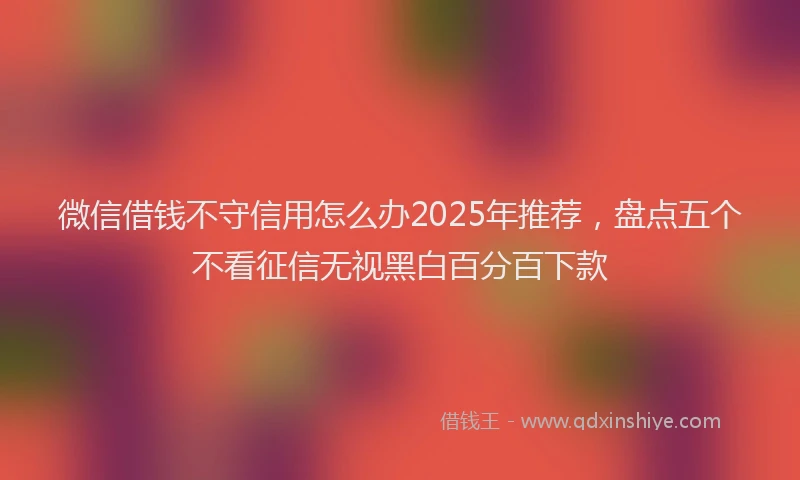 微信借钱不守信用怎么办2025年推荐，盘点五个不看征信无视黑白百分百下款
