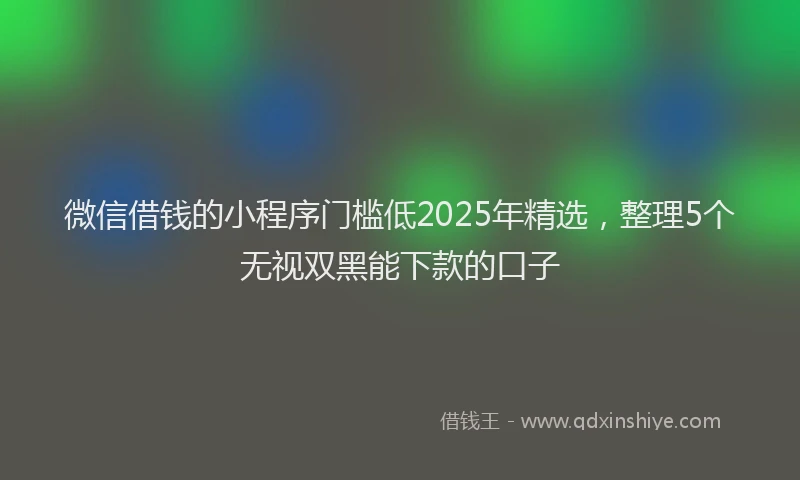 微信借钱的小程序门槛低2025年精选，整理5个无视双黑能下款的口子