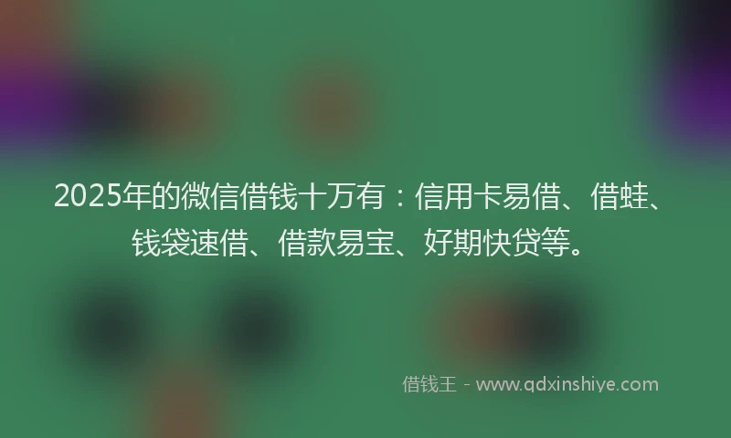2025年的微信借钱十万有：信用卡易借、借蛙、钱袋速借、借款易宝、好期快贷等。