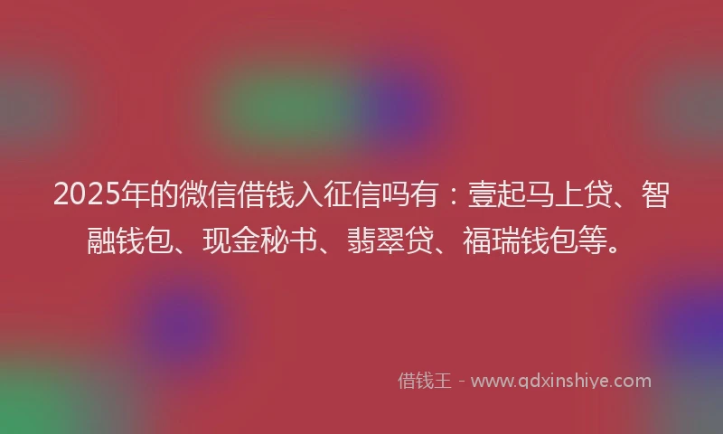 2025年的微信借钱入征信吗有：壹起马上贷、智融钱包、现金秘书、翡翠贷、福瑞钱包等。
