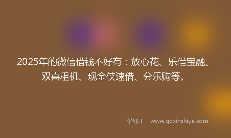 2025年的微信借钱不好有：放心花、乐借宝融、双喜租机、现金侠速借、分乐购等。