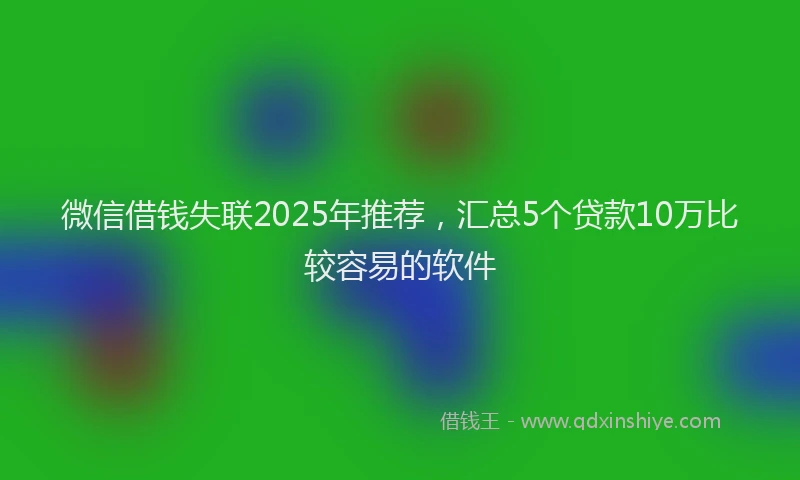 微信借钱失联2025年推荐，汇总5个贷款10万比较容易的软件