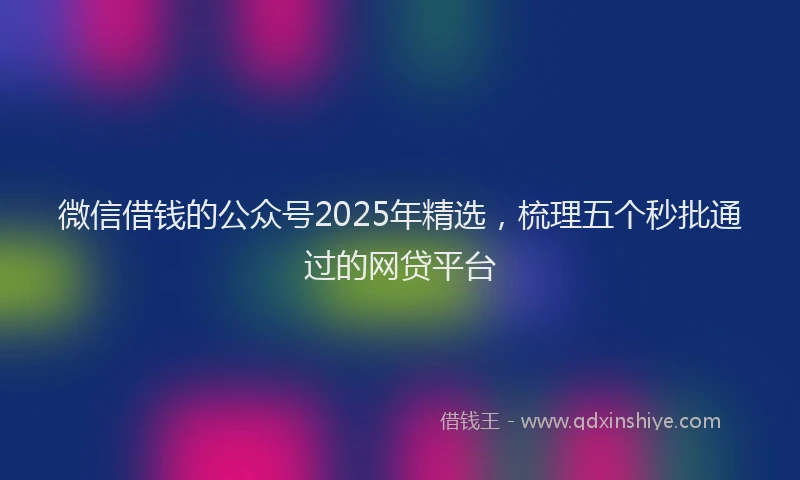微信借钱的公众号2025年精选，梳理五个秒批通过的网贷平台