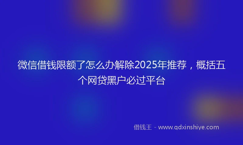 微信借钱限额了怎么办解除2025年推荐，概括五个网贷黑户必过平台