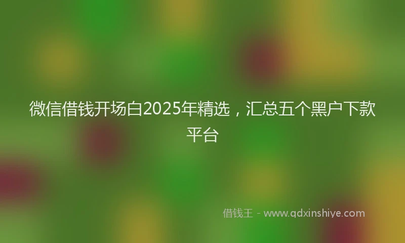 微信借钱开场白2025年精选，汇总五个黑户下款平台