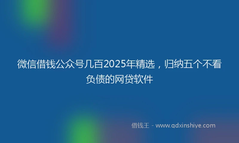 微信借钱公众号几百2025年精选，归纳五个不看负债的网贷软件