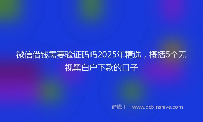 微信借钱需要验证码吗2025年精选，概括5个无视黑白户下款的口子