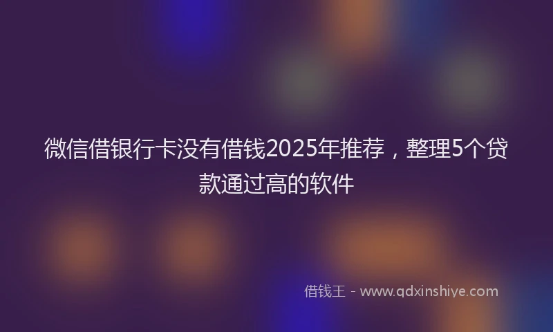 微信借银行卡没有借钱2025年推荐，整理5个贷款通过高的软件