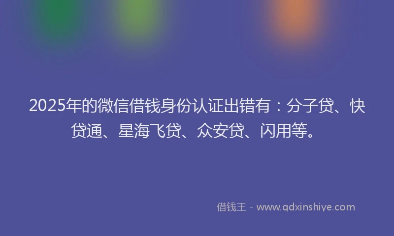 2025年的微信借钱身份认证出错有：分子贷、快贷通、星海飞贷、众安贷、闪用等。
