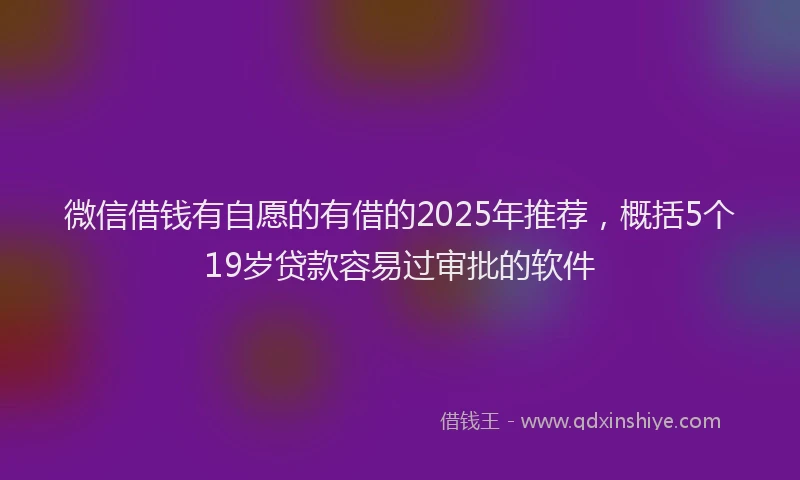 微信借钱有自愿的有借的2025年推荐，概括5个19岁贷款容易过审批的软件