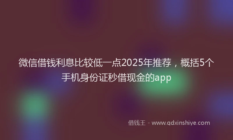 微信借钱利息比较低一点2025年推荐，概括5个手机身份证秒借现金的app
