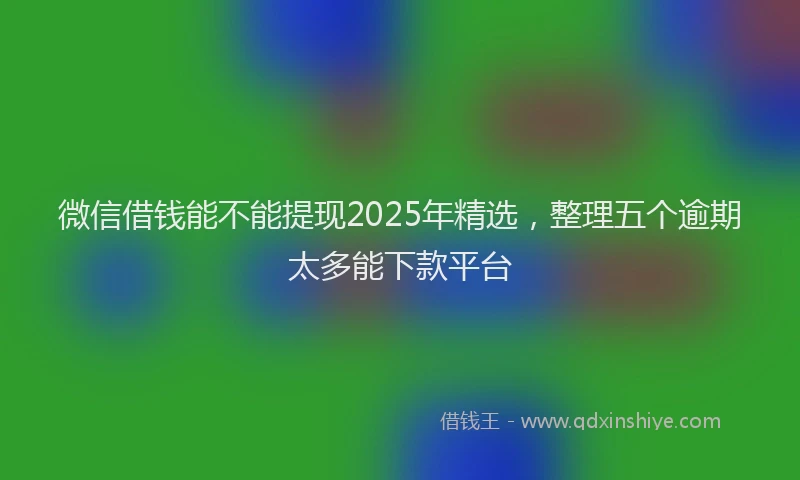 微信借钱能不能提现2025年精选，整理五个逾期太多能下款平台