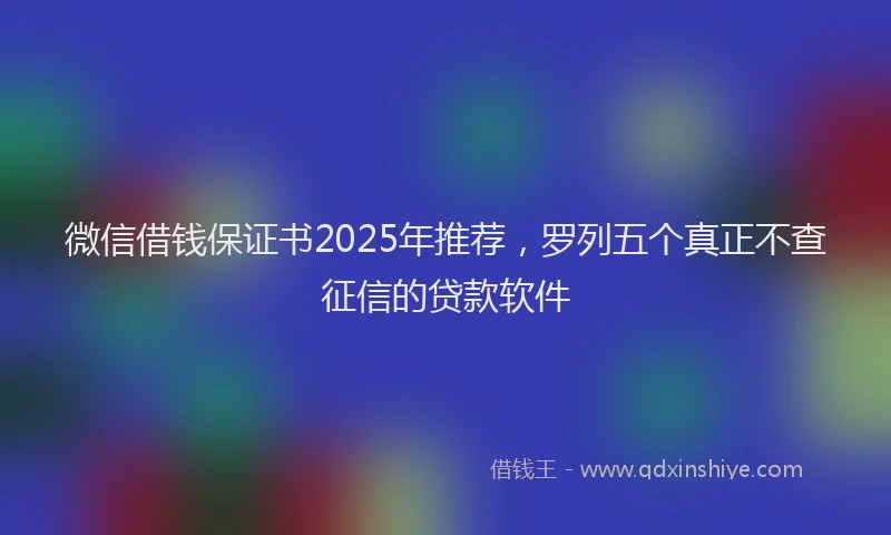 微信借钱保证书2025年推荐，罗列五个真正不查征信的贷款软件