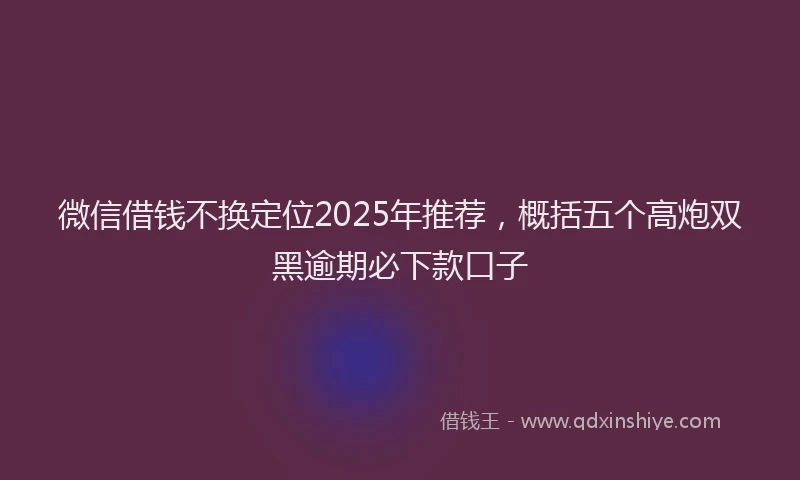 微信借钱不换定位2025年推荐，概括五个高炮双黑逾期必下款口子