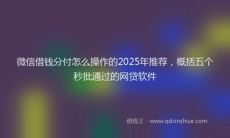 微信借钱分付怎么操作的2025年推荐，概括五个秒批通过的网贷软件
