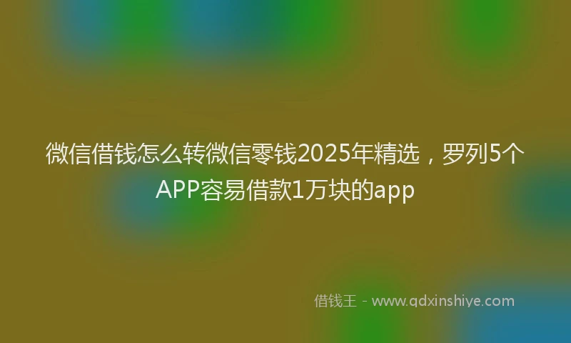 微信借钱怎么转微信零钱2025年精选，罗列5个APP容易借款1万块的app