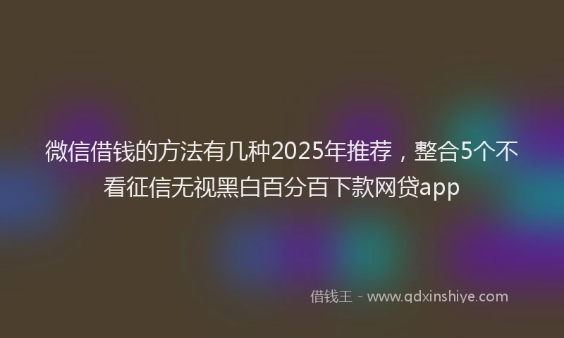 微信借钱的方法有几种2025年推荐，整合5个不看征信无视黑白百分百下款网贷app