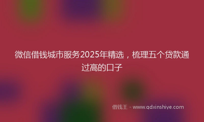 微信借钱城市服务2025年精选，梳理五个贷款通过高的口子