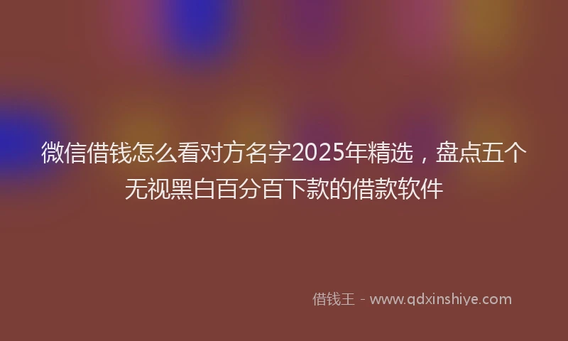 微信借钱怎么看对方名字2025年精选，盘点五个无视黑白百分百下款的借款软件