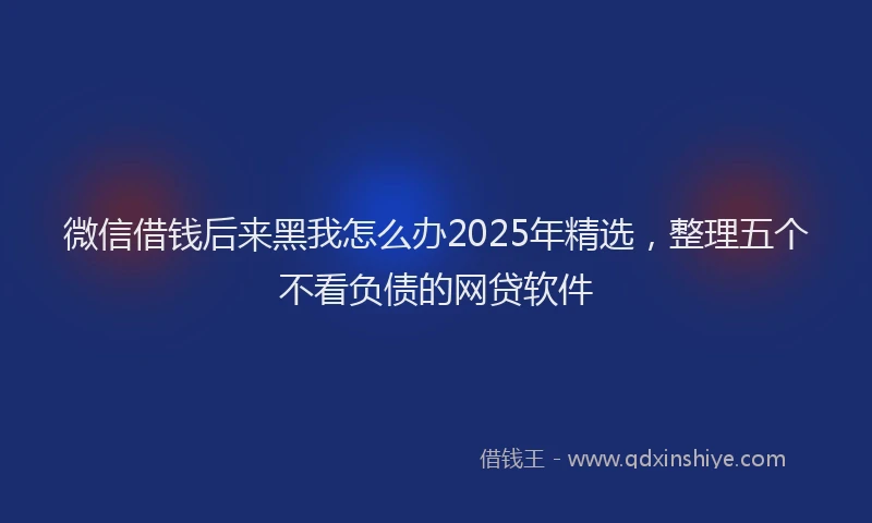 微信借钱后来黑我怎么办2025年精选，整理五个不看负债的网贷软件