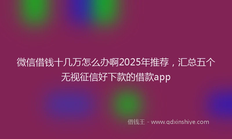 微信借钱十几万怎么办啊2025年推荐，汇总五个无视征信好下款的借款app