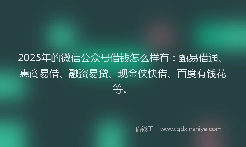 2025年的微信公众号借钱怎么样有：甄易借通、惠商易借、融资易贷、现金侠快借、百度有钱花等。