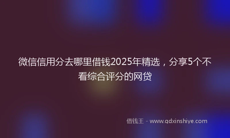 微信信用分去哪里借钱2025年精选，分享5个不看综合评分的网贷