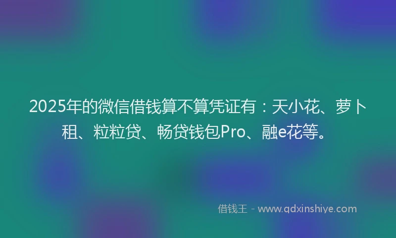 2025年的微信借钱算不算凭证有：天小花、萝卜租、粒粒贷、畅贷钱包Pro、融e花等。