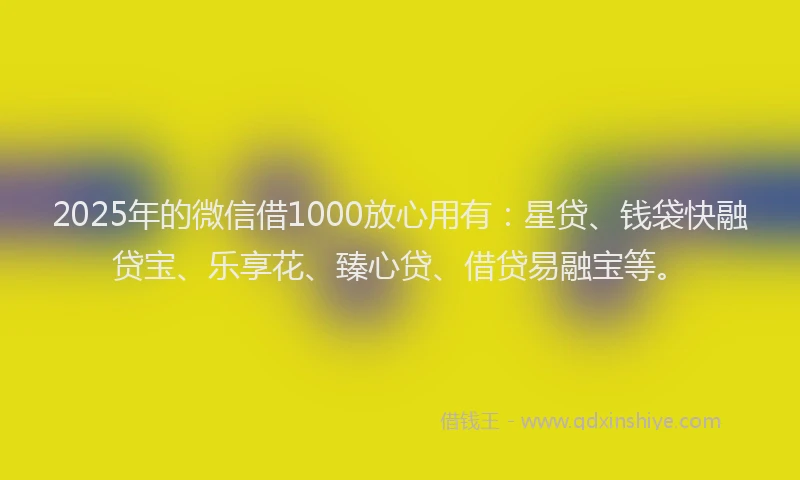 2025年的微信借1000放心用有：星贷、钱袋快融贷宝、乐享花、臻心贷、借贷易融宝等。