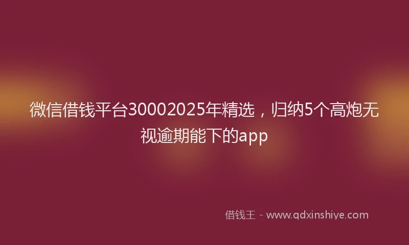 微信借钱平台30002025年精选，归纳5个高炮无视逾期能下的app