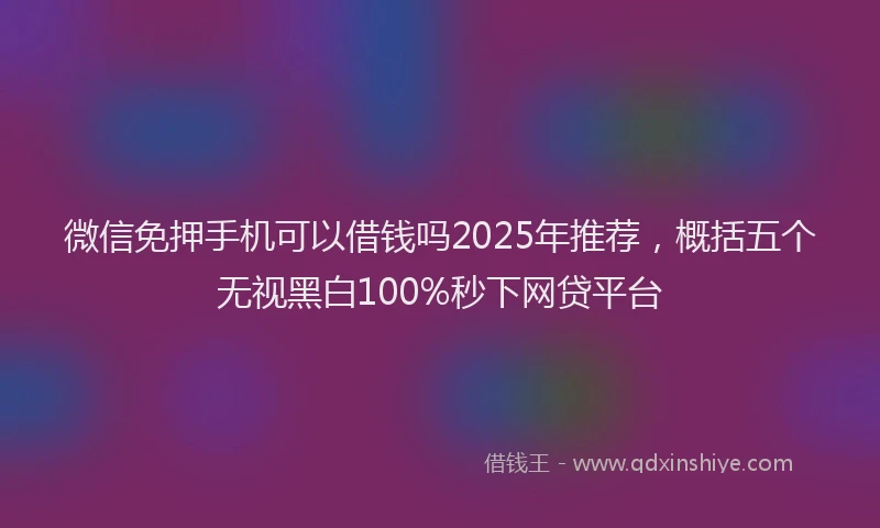 微信免押手机可以借钱吗2025年推荐，概括五个无视黑白100%秒下网贷平台