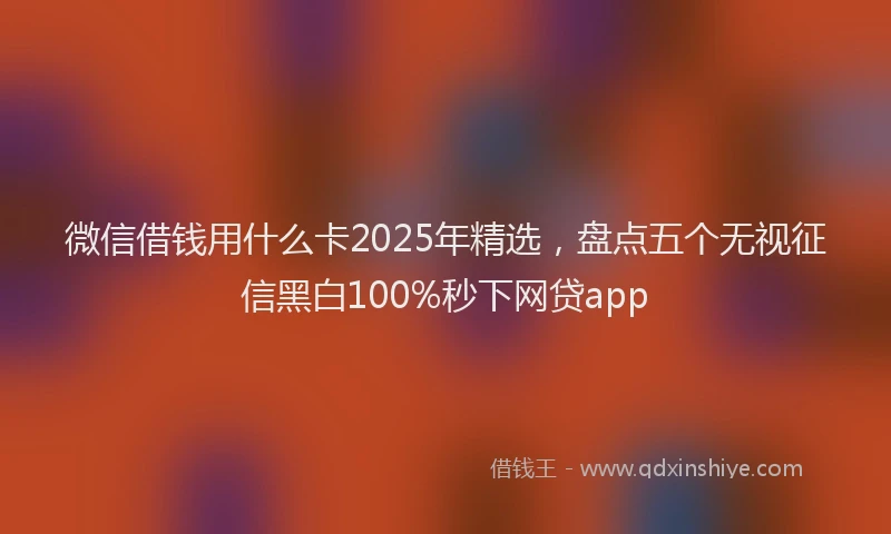 微信借钱用什么卡2025年精选，盘点五个无视征信黑白100%秒下网贷app