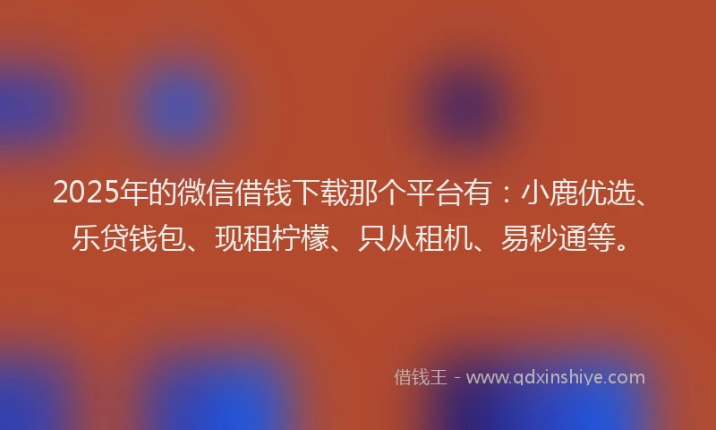 2025年的微信借钱下载那个平台有：小鹿优选、乐贷钱包、现租柠檬、只从租机、易秒通等。