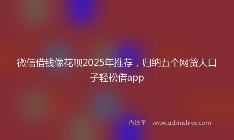 微信借钱像花呗2025年推荐，归纳五个网贷大口子轻松借app