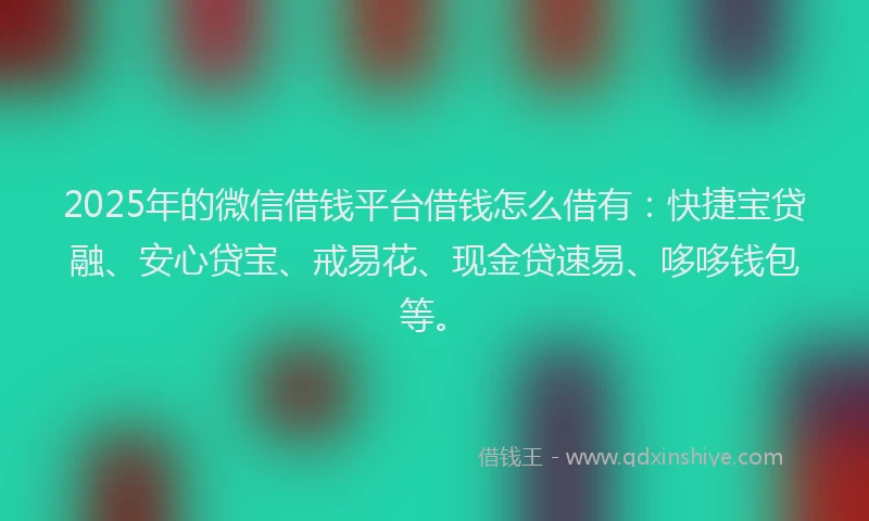 2025年的微信借钱平台借钱怎么借有：快捷宝贷融、安心贷宝、戒易花、现金贷速易、哆哆钱包等。