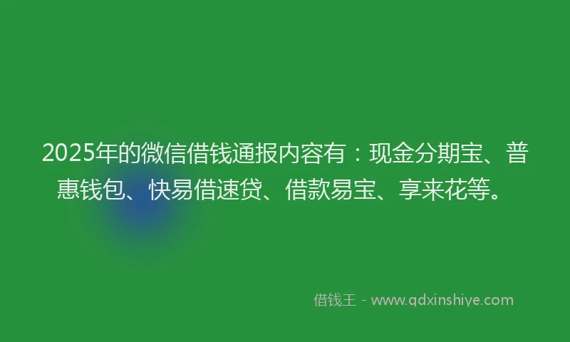 2025年的微信借钱通报内容有：现金分期宝、普惠钱包、快易借速贷、借款易宝、享来花等。