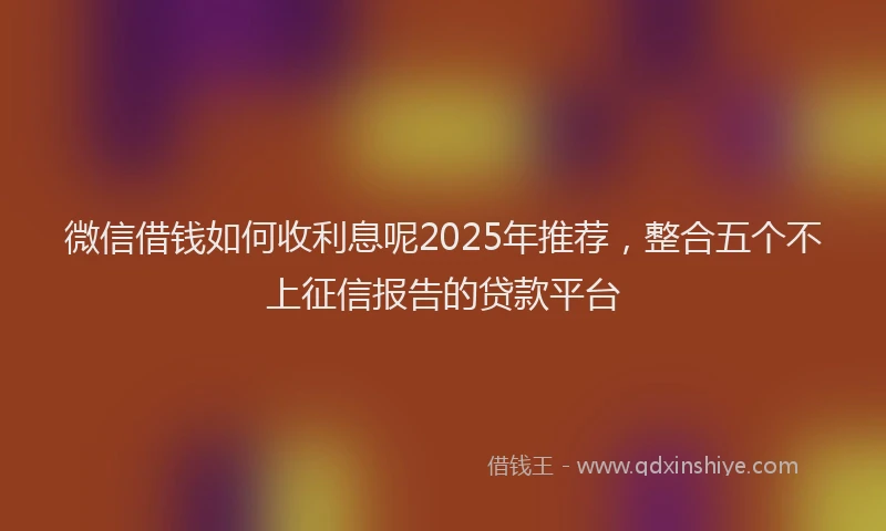 微信借钱如何收利息呢2025年推荐，整合五个不上征信报告的贷款平台