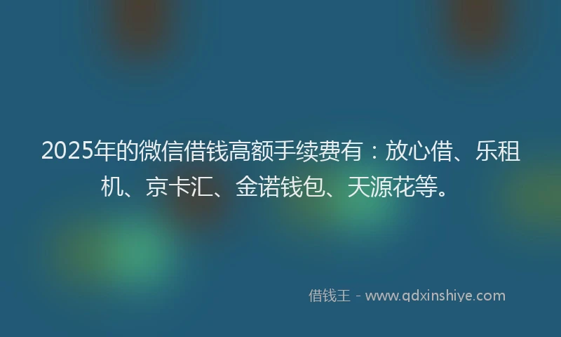 2025年的微信借钱高额手续费有：放心借、乐租机、京卡汇、金诺钱包、天源花等。
