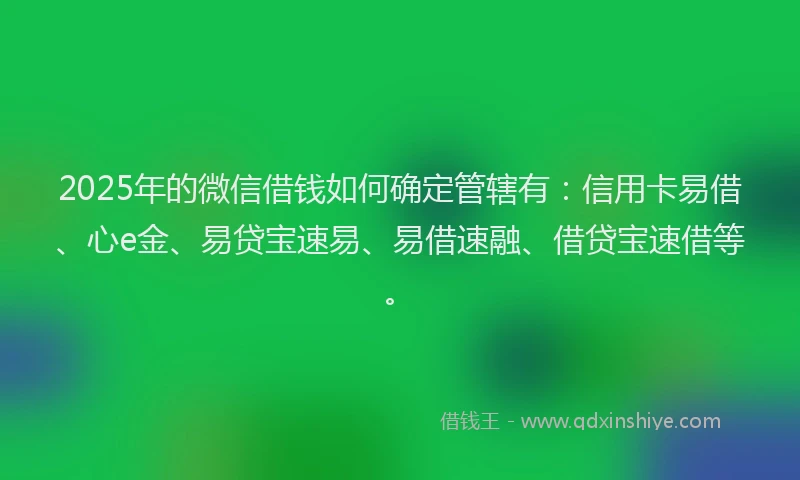 2025年的微信借钱如何确定管辖有：信用卡易借、心e金、易贷宝速易、易借速融、借贷宝速借等。