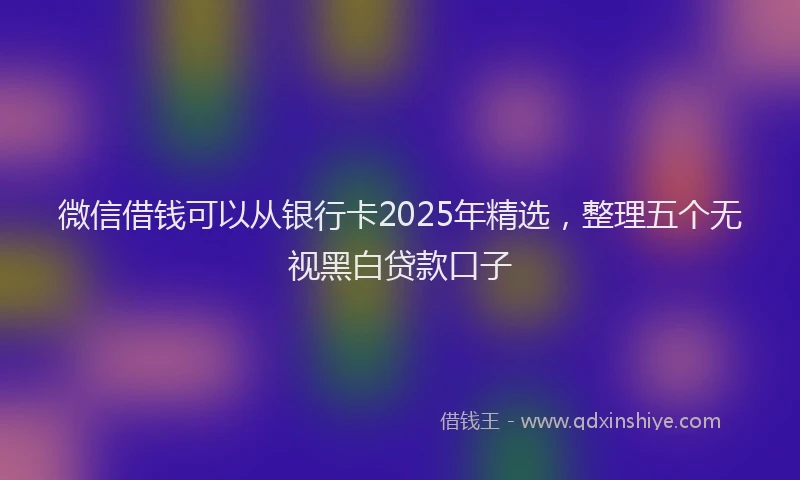 微信借钱可以从银行卡2025年精选，整理五个无视黑白贷款口子