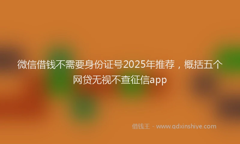 微信借钱不需要身份证号2025年推荐，概括五个网贷无视不查征信app