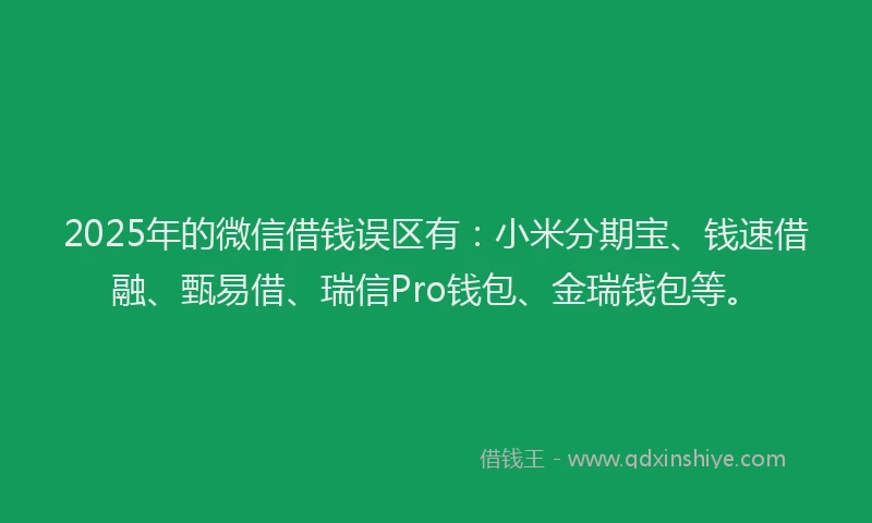 2025年的微信借钱误区有：小米分期宝、钱速借融、甄易借、瑞信Pro钱包、金瑞钱包等。