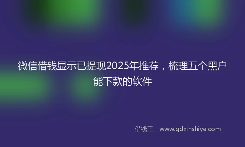 微信借钱显示已提现2025年推荐，梳理五个黑户能下款的软件