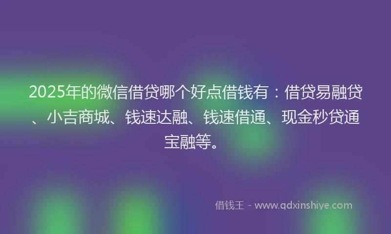 2025年的微信借贷哪个好点借钱有：借贷易融贷、小吉商城、钱速达融、钱速借通、现金秒贷通宝融等。