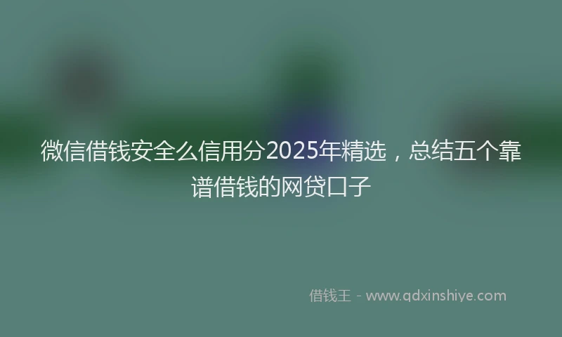 微信借钱安全么信用分2025年精选，总结五个靠谱借钱的网贷口子