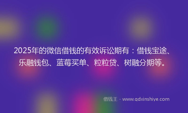 2025年的微信借钱的有效诉讼期有：借钱宝途、乐融钱包、蓝莓买单、粒粒贷、树融分期等。