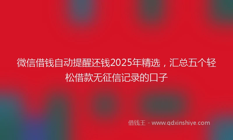 微信借钱自动提醒还钱2025年精选，汇总五个轻松借款无征信记录的口子
